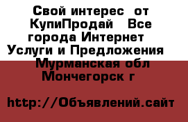 «Свой интерес» от КупиПродай - Все города Интернет » Услуги и Предложения   . Мурманская обл.,Мончегорск г.